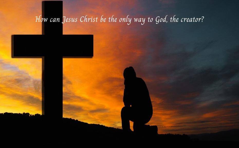 How can Jesus Christ be the only way to God, the creator?